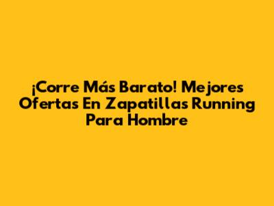¡Corre Más Barato! Mejores Ofertas En Zapatillas Running Para Hombre