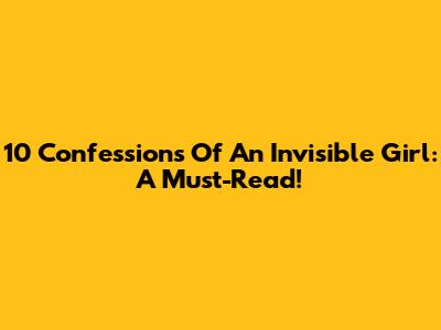 10 Confessions Of An Invisible Girl: A Must-Read!