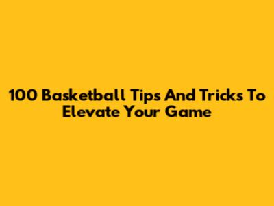 100 Basketball Tips And Tricks To Elevate Your Game
