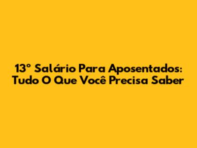 13º Salário Para Aposentados: Tudo O Que Você Precisa Saber