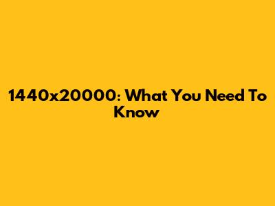 1440x20000: What You Need To Know
