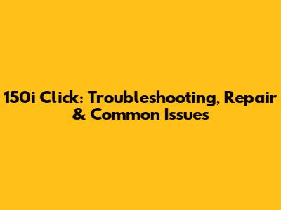 150i Click: Troubleshooting, Repair & Common Issues