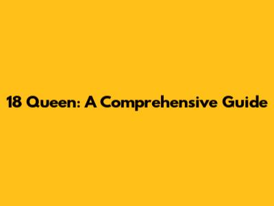 18 Queen: A Comprehensive Guide