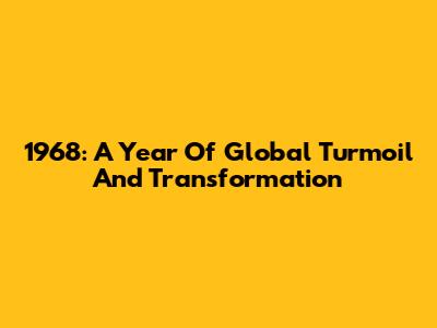 1968: A Year Of Global Turmoil And Transformation