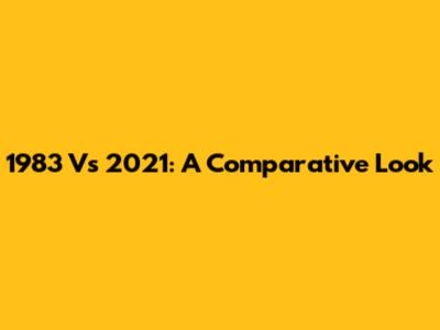 1983 Vs 2021: A Comparative Look
