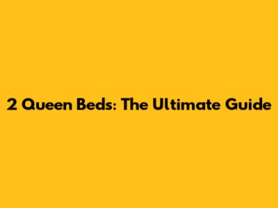2 Queen Beds: The Ultimate Guide