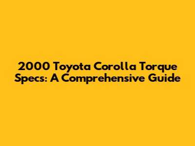 2000 Toyota Corolla Torque Specs: A Comprehensive Guide