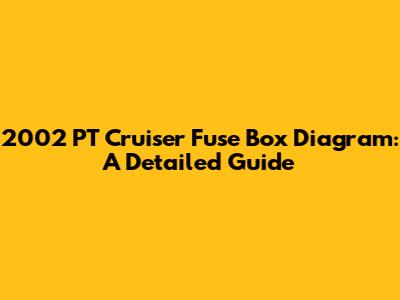 2002 PT Cruiser Fuse Box Diagram: A Detailed Guide