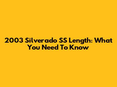 2003 Silverado SS Length: What You Need To Know