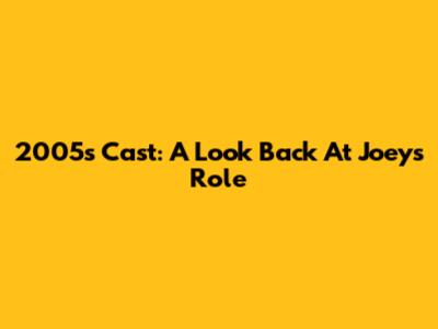 2005's Cast: A Look Back At Joey's Role