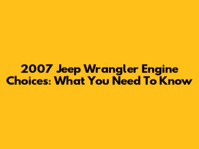 2007 Jeep Wrangler Engine Choices: What You Need To Know