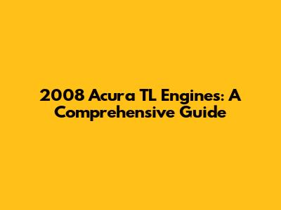 2008 Acura TL Engines: A Comprehensive Guide