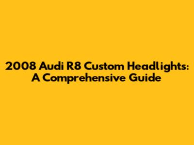 2008 Audi R8 Custom Headlights: A Comprehensive Guide