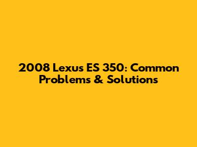 2008 Lexus ES 350: Common Problems & Solutions