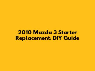2010 Mazda 3 Starter Replacement: DIY Guide