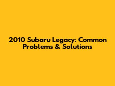 2010 Subaru Legacy: Common Problems & Solutions
