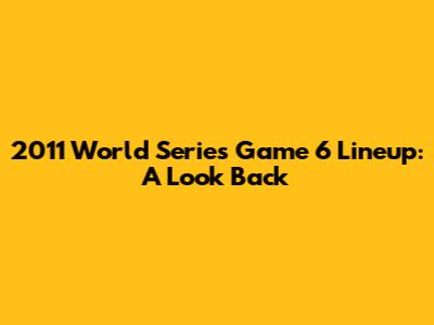 2011 World Series Game 6 Lineup: A Look Back