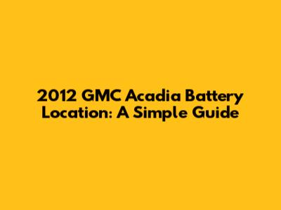 2012 GMC Acadia Battery Location: A Simple Guide