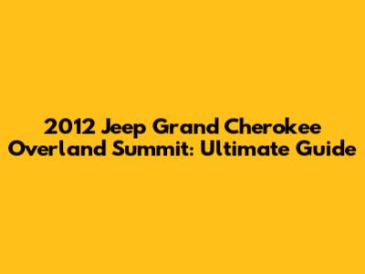 2012 Jeep Grand Cherokee Overland Summit: Ultimate Guide