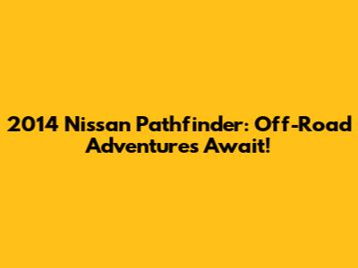2014 Nissan Pathfinder: Off-Road Adventures Await!