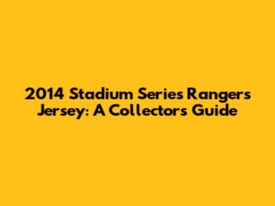2014 Stadium Series Rangers Jersey: A Collector's Guide