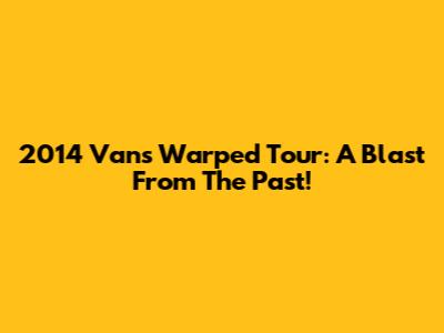 2014 Vans Warped Tour: A Blast From The Past!