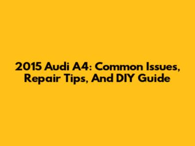2015 Audi A4: Common Issues, Repair Tips, And DIY Guide