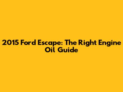 2015 Ford Escape: The Right Engine Oil Guide