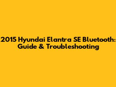 2015 Hyundai Elantra SE Bluetooth: Guide & Troubleshooting