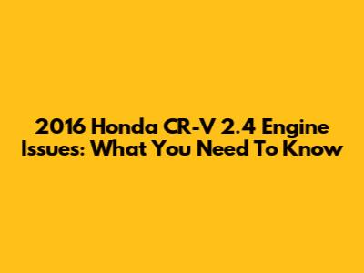 2016 Honda CR-V 2.4 Engine Issues: What You Need To Know