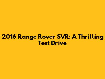 2016 Range Rover SVR: A Thrilling Test Drive