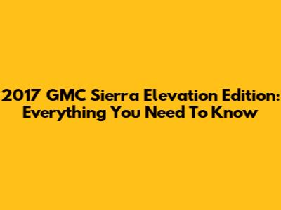 2017 GMC Sierra Elevation Edition: Everything You Need To Know
