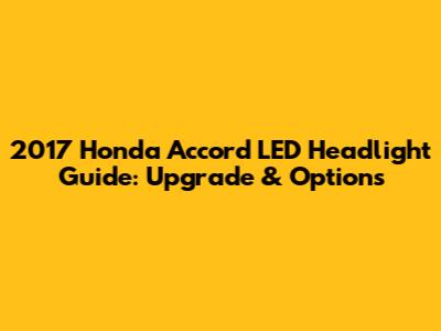 2017 Honda Accord LED Headlight Guide: Upgrade & Options