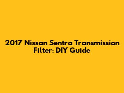 2017 Nissan Sentra Transmission Filter: DIY Guide