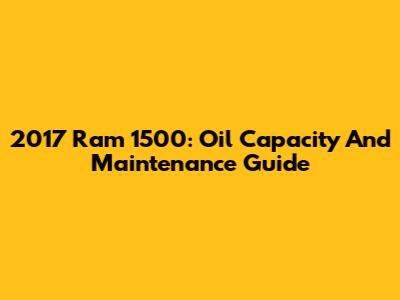 2017 Ram 1500: Oil Capacity And Maintenance Guide