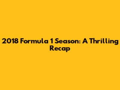 2018 Formula 1 Season: A Thrilling Recap