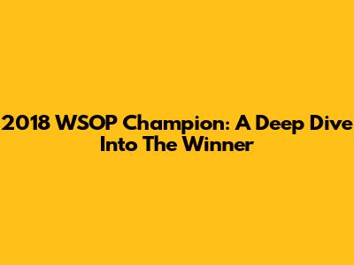 2018 WSOP Champion: A Deep Dive Into The Winner