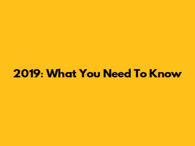 2019: What You Need To Know