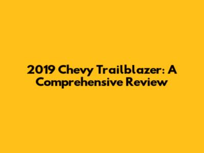2019 Chevy Trailblazer: A Comprehensive Review