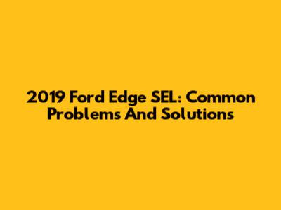 2019 Ford Edge SEL: Common Problems And Solutions