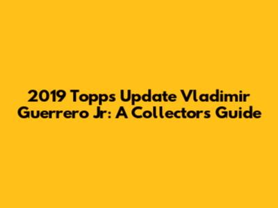 2019 Topps Update Vladimir Guerrero Jr: A Collector's Guide