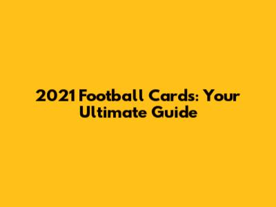 2021 Football Cards: Your Ultimate Guide