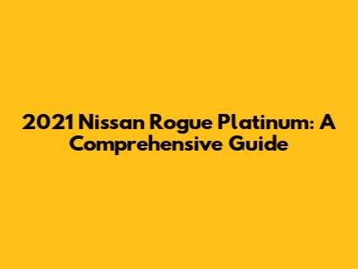 2021 Nissan Rogue Platinum: A Comprehensive Guide