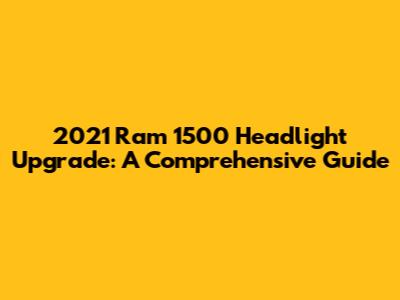 2021 Ram 1500 Headlight Upgrade: A Comprehensive Guide