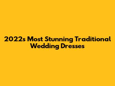 2022's Most Stunning Traditional Wedding Dresses