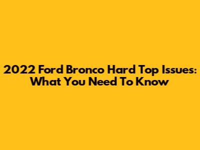 2022 Ford Bronco Hard Top Issues: What You Need To Know