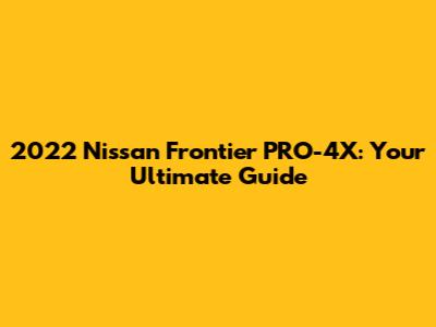2022 Nissan Frontier PRO-4X: Your Ultimate Guide