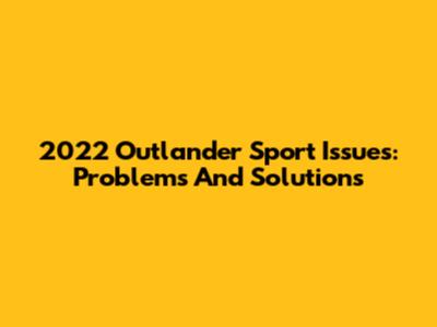 2022 Outlander Sport Issues: Problems And Solutions