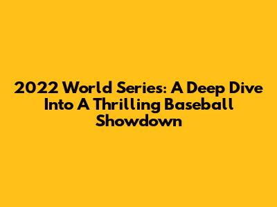 2022 World Series: A Deep Dive Into A Thrilling Baseball Showdown