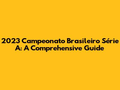 2023 Campeonato Brasileiro Série A: A Comprehensive Guide